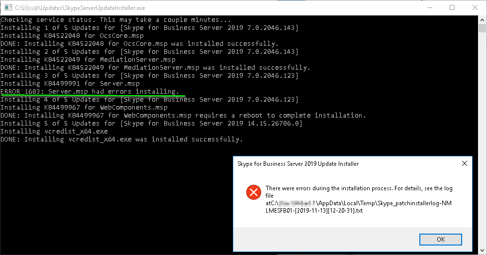 Machine generated alternative text:
Checking seruice status. This may take a couple minutes.. 
InE.ta11ing 1 of 5 Updates for [Skype for Business Seruer 2819 7. e. 2846. 143] 
InE.ta11ing K84522848 for OcsCore.msp 
InE.ta11ing K84522848 for OcsCore.msp was installed success.fully. 
DONE : 
InE.ta11ing of 5 Updates for [Skype for Business Seruer 2819 7. e. 2846. 143] 
InE.ta11ing K84522849 for mediationSer ber .msp 
InE.ta11ing K84522849 for mediationseruer .msp was installed success.fully. 
DONE : 
InE.ta11ing 
InE.ta11ing 
ERROR 1683: 
InE.ta11ing 
3 of 5 Updates for [Skype for Business Seruer 2819 7. e. 2846. 123] 
for seruer .msp 
had errors installin 
Ser ber .ms 
ss seruer 7.8.2846.123] 
K844ggg67 for WebComponents .msp 
InE.ta11ing K844ggg67 for WebComponents .msp requires a reboot to complete installation . 
DONE : 
InE.ta11ing 5 of 5 Updates for [Skype for Business Seruer 2819 14.15 .Z6786.e] 
InE.ta11ing ucredist x64.exe 
InE.ta11ing ucredist x64.exe was installed success.fully. 
DONE : 
Skype for Business Server 2019 Update Installer 
There wuere errors during the installation process. For details, see the log 
x 